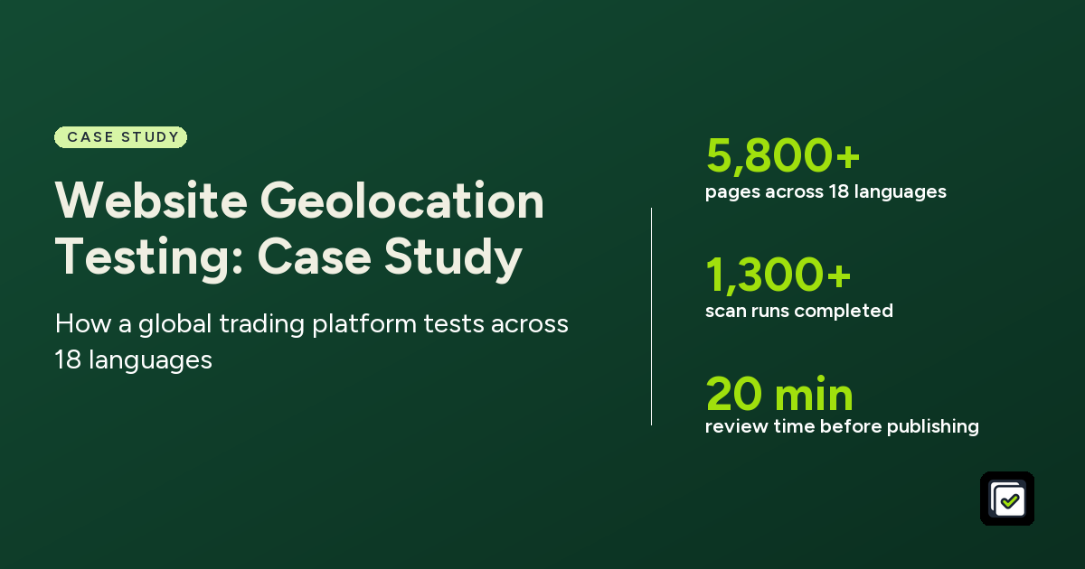 Website Geolocation Testing: Case Study. How a global trading platform tests across 18 languages. Stats: 5,800+ pages across 18 languages, 1,300+ scan runs completed, 20 min review time before publishing